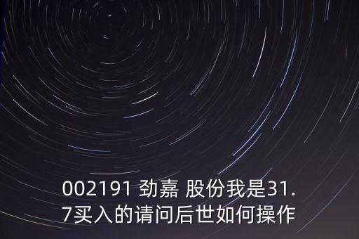 002191 勁嘉 股份我是31.7買(mǎi)入的請(qǐng)問(wèn)后世如何操作