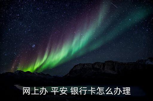 網(wǎng)上辦 平安 銀行卡怎么辦理