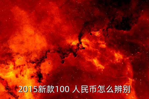 2015新款100 人民幣怎么辨別