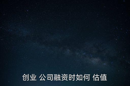 創(chuàng)業(yè) 公司融資時如何 估值