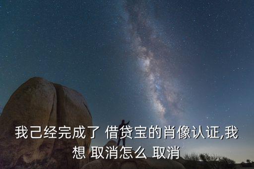 我己經(jīng)完成了 借貸寶的肖像認(rèn)證,我想 取消怎么 取消