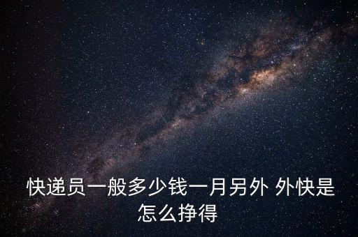  快遞員一般多少錢一月另外 外快是怎么掙得