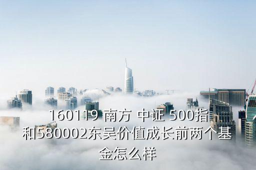 160119 南方 中證 500指和580002東吳價(jià)值成長(zhǎng)前兩個(gè)基金怎么樣