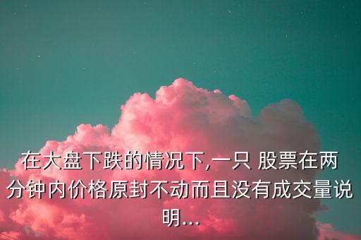 在大盤下跌的情況下,一只 股票在兩分鐘內價格原封不動而且沒有成交量說明...