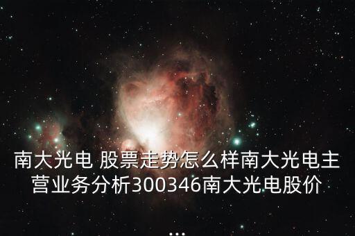 南大光電 股票走勢怎么樣南大光電主營業(yè)務(wù)分析300346南大光電股價...