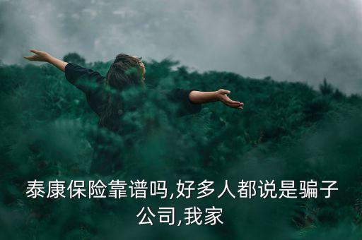  泰康保險(xiǎn)靠譜嗎,好多人都說是騙子公司,我家