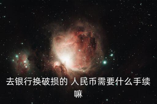 去銀行換破損的 人民幣需要什么手續(xù)嘛