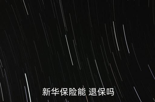  新華保險(xiǎn)能 退保嗎