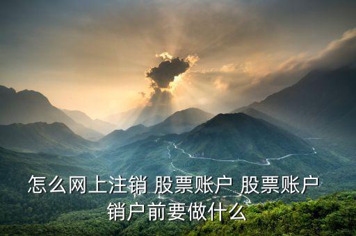 怎么網(wǎng)上注銷 股票賬戶 股票賬戶 銷戶前要做什么