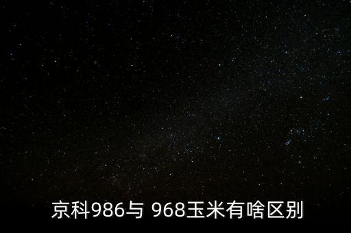  京科986與 968玉米有啥區(qū)別