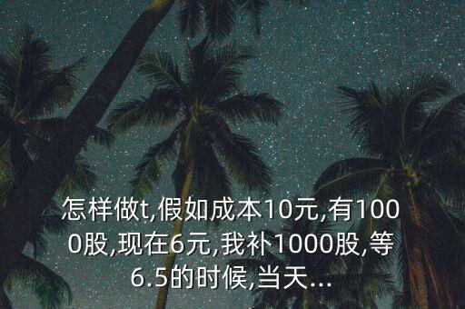 怎樣做t,假如成本10元,有1000股,現(xiàn)在6元,我補(bǔ)1000股,等6.5的時(shí)候,當(dāng)天...