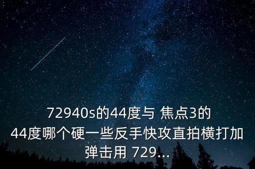  72940s的44度與 焦點(diǎn)3的44度哪個硬一些反手快攻直拍橫打加彈擊用 729...