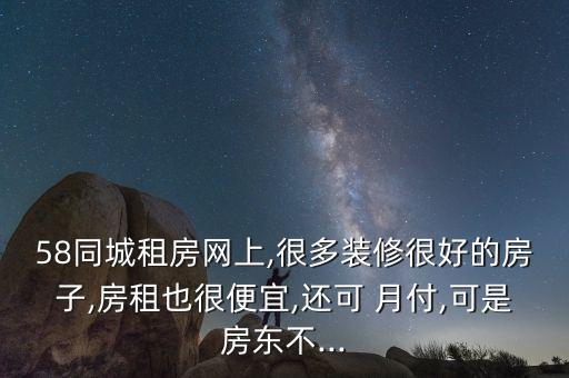 58同城租房網(wǎng)上,很多裝修很好的房子,房租也很便宜,還可 月付,可是房東不...