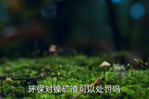 鎳礦目前怎么樣,鎳渣濃度超標會受罰已知約50種含鎳礦物