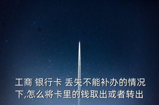  工商 銀行卡 丟失不能補(bǔ)辦的情況下,怎么將卡里的錢取出或者轉(zhuǎn)出