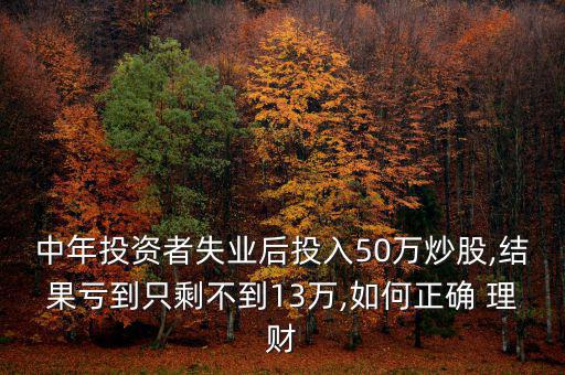 中年投資者失業(yè)后投入50萬(wàn)炒股,結(jié)果虧到只剩不到13萬(wàn),如何正確 理財(cái)