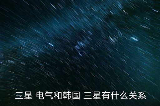  三星 電氣和韓國(guó) 三星有什么關(guān)系