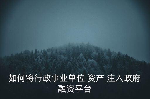 如何將行政事業(yè)單位 資產(chǎn) 注入政府融資平臺