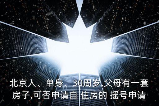 北京人、單身、30周歲,父母有一套房子,可否申請(qǐng)自 住房的 搖號(hào)申請(qǐng)