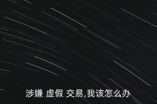 涉嫌 虛假 交易,我該怎么辦