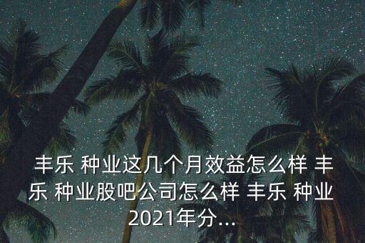 豐樂種業(yè)怎么了,這只股票怎么樣,豐樂種業(yè)是農(nóng)業(yè)板塊之一