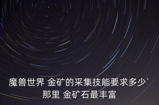 魔獸世界 金礦的采集技能要求多少`那里 金礦石最豐富