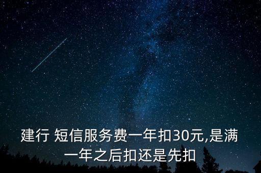 建行 短信服務費一年扣30元,是滿一年之后扣還是先扣