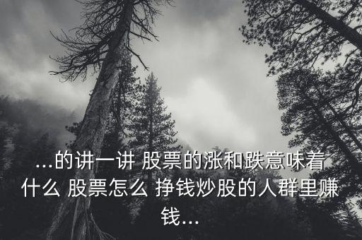 ...的講一講 股票的漲和跌意味著什么 股票怎么 掙錢炒股的人群里賺錢...