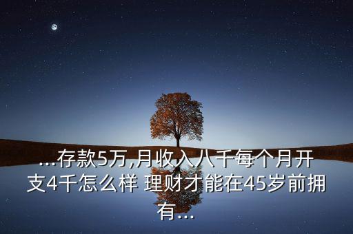 ...存款5萬,月收入八千每個月開支4千怎么樣 理財才能在45歲前擁有...