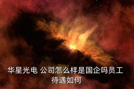 湖北新華光公司待遇怎么樣,武漢華星光電上班怎么樣?