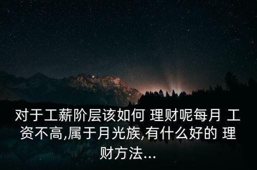 對于工薪階層該如何 理財呢每月 工資不高,屬于月光族,有什么好的 理財方法...