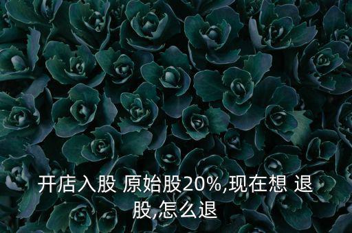 開(kāi)店入股 原始股20%,現(xiàn)在想 退股,怎么退