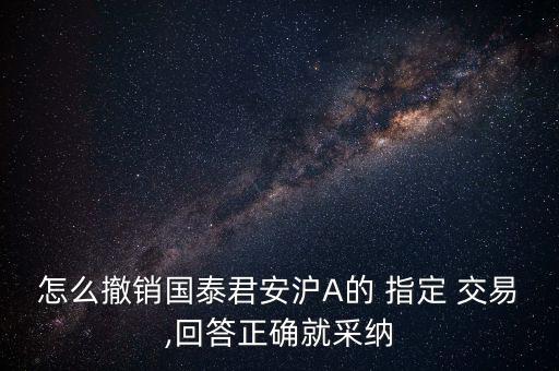 怎么撤銷(xiāo)國(guó)泰君安滬A的 指定 交易,回答正確就采納