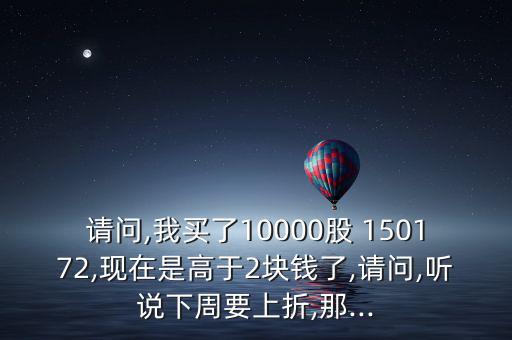 請(qǐng)問(wèn),我買了10000股 150172,現(xiàn)在是高于2塊錢了,請(qǐng)問(wèn),聽(tīng)說(shuō)下周要上折,那...