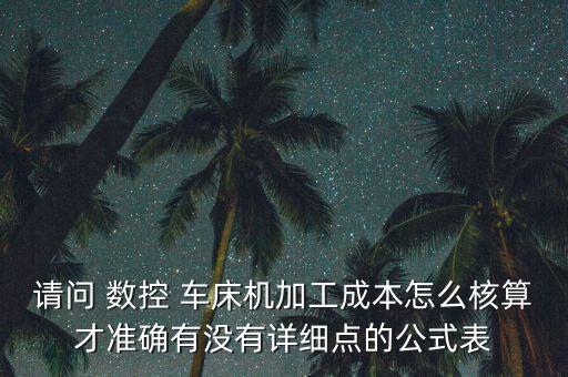 請問 數(shù)控 車床機加工成本怎么核算才準確有沒有詳細點的公式表