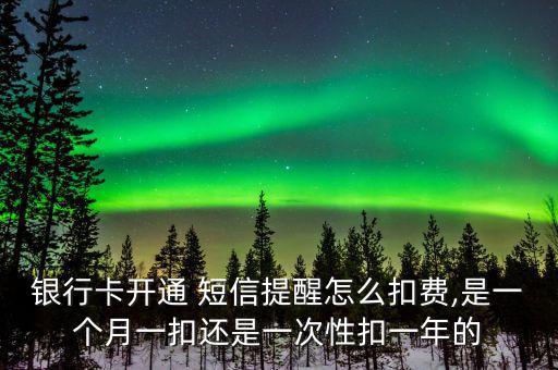 銀行卡開通 短信提醒怎么扣費,是一個月一扣還是一次性扣一年的