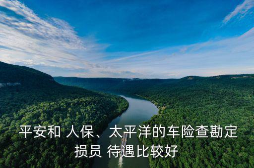  平安和 人保、太平洋的車險(xiǎn)查勘定損員 待遇比較好