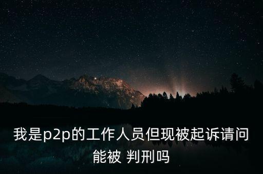 我是p2p的工作人員但現(xiàn)被起訴請(qǐng)問(wèn)能被 判刑嗎