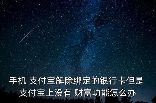 手機(jī) 支付寶解除綁定的銀行卡但是 支付寶上沒(méi)有 財(cái)富功能怎么辦