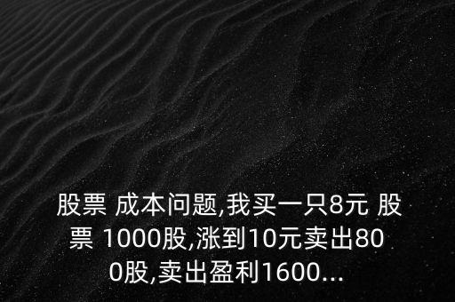  股票 成本問題,我買一只8元 股票 1000股,漲到10元賣出800股,賣出盈利1600...