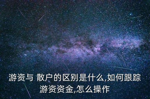 游資與 散戶的區(qū)別是什么,如何跟蹤游資資金,怎么操作