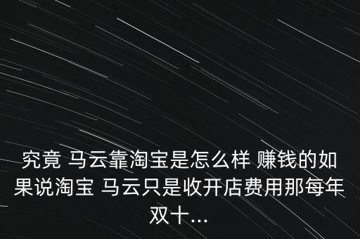 究竟 馬云靠淘寶是怎么樣 賺錢的如果說淘寶 馬云只是收開店費(fèi)用那每年雙十...