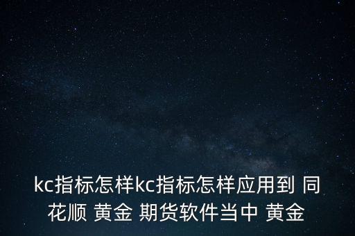 kc指標(biāo)怎樣kc指標(biāo)怎樣應(yīng)用到 同花順 黃金 期貨軟件當(dāng)中 黃金