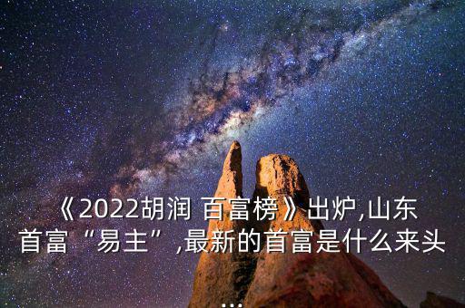 《2022胡潤(rùn) 百富榜》出爐,山東首富“易主”,最新的首富是什么來(lái)頭...