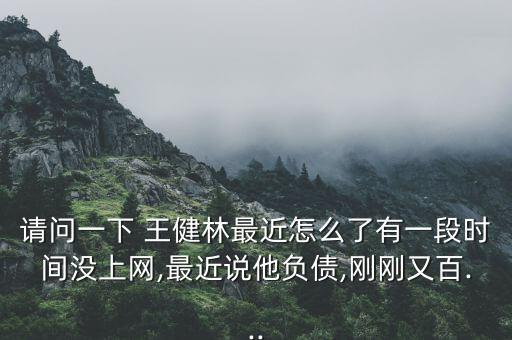 請問一下 王健林最近怎么了有一段時間沒上網(wǎng),最近說他負債,剛剛又百...