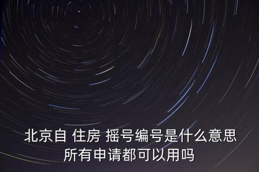  北京自 住房 搖號編號是什么意思所有申請都可以用嗎