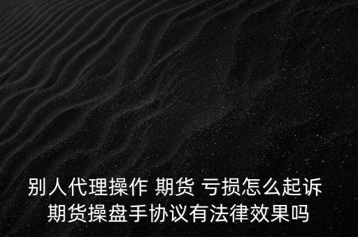 別人代理操作 期貨 虧損怎么起訴 期貨操盤手協(xié)議有法律效果嗎