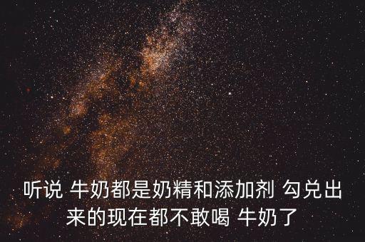 聽(tīng)說(shuō) 牛奶都是奶精和添加劑 勾兌出來(lái)的現(xiàn)在都不敢喝 牛奶了