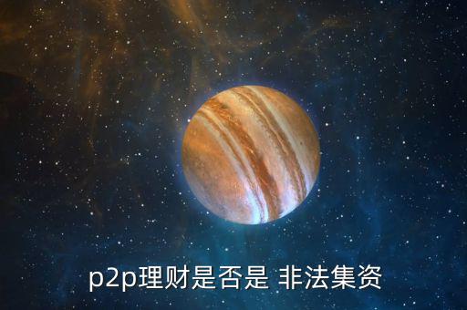 p2p怎么融資算非法,2p理財(cái)不是全非法集資