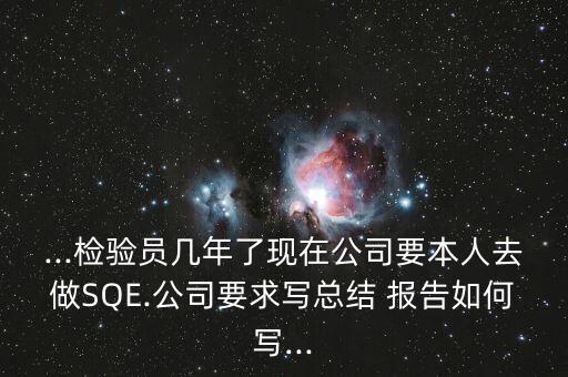 ...檢驗(yàn)員幾年了現(xiàn)在公司要本人去做SQE.公司要求寫總結(jié) 報(bào)告如何寫...